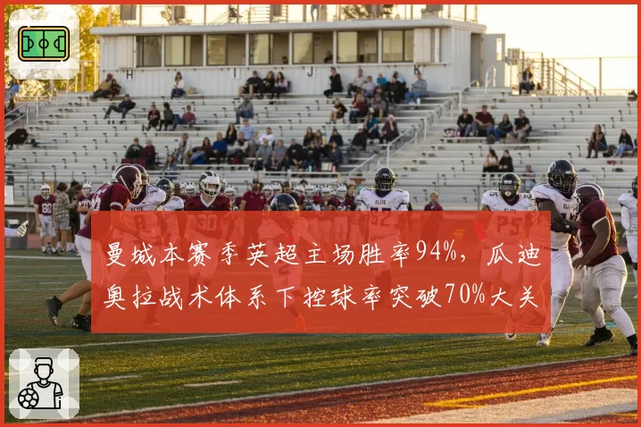 曼城本赛季英超主场胜率94%，瓜迪奥拉战术体系下控球率突破70%大关