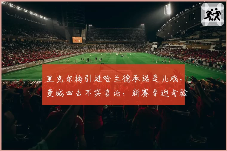 里克尔梅引进哈兰德承诺是儿戏，曼城回击不实言论，新赛季迎考验