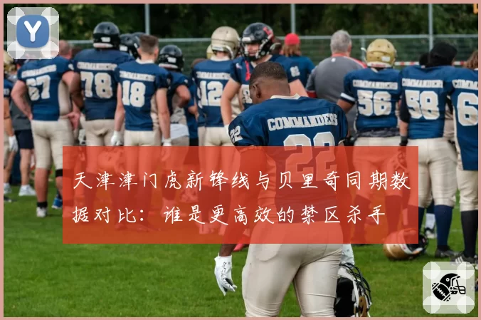 天津津门虎新锋线与贝里奇同期数据对比：谁是更高效的禁区杀手