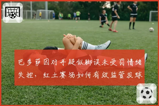 巴多萨因对手疑似脚误未受罚情绪失控，红土赛场如何有效监管发球线？