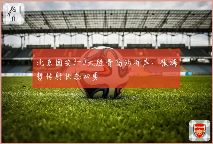 北京国安3-0大胜青岛西海岸，张稀哲传射状态回勇