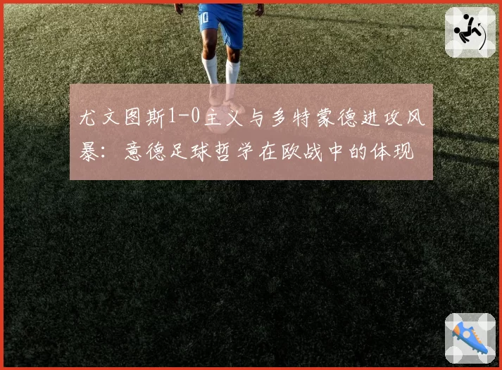 尤文图斯1-0主义与多特蒙德进攻风暴:意德足球哲学在欧战中的体现