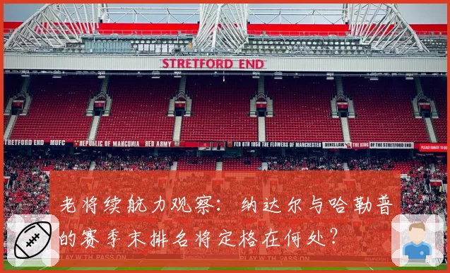 老将续航力观察：纳达尔与哈勒普的赛季末排名将定格在何处？