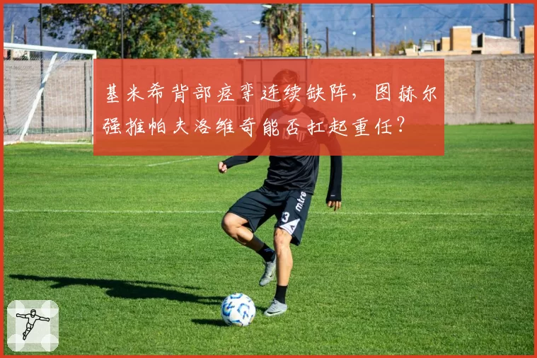 基米希背部痉挛连续缺阵,图赫尔强推帕夫洛维奇能否扛起重任?