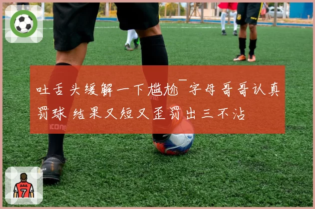 吐舌头缓解一下尴尬~字母哥哥认真罚球 结果又短又歪罚出三不沾