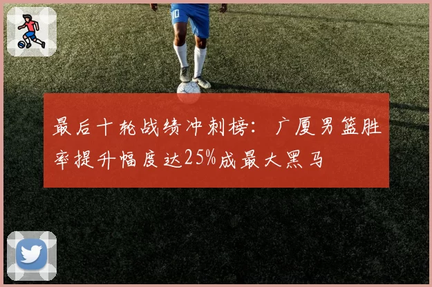 最后十轮战绩冲刺榜:广厦男篮胜率提升幅度达25%成最大黑马